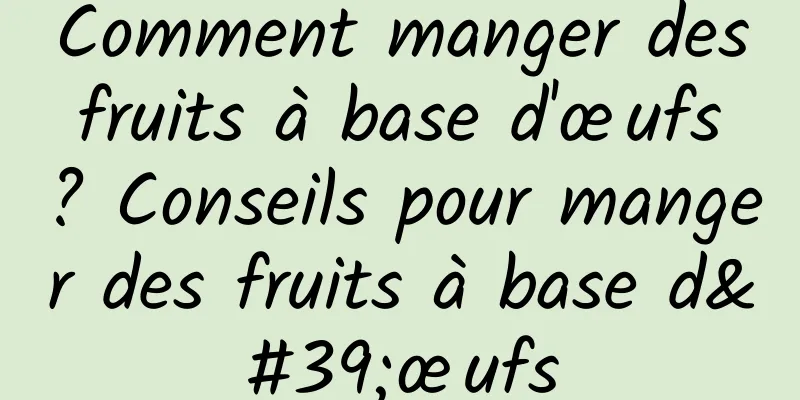 Comment manger des fruits à base d'œufs ? Conseils pour manger des fruits à base d'œufs