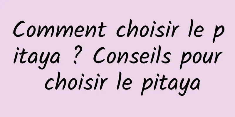 Comment choisir le pitaya ? Conseils pour choisir le pitaya