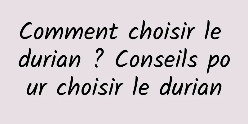 Comment choisir le durian ? Conseils pour choisir le durian