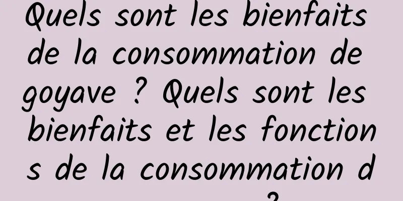 Quels sont les bienfaits de la consommation de goyave ? Quels sont les bienfaits et les fonctions de la consommation de goyave ?