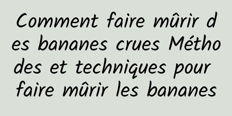 Comment faire mûrir des bananes crues Méthodes et techniques pour faire mûrir les bananes