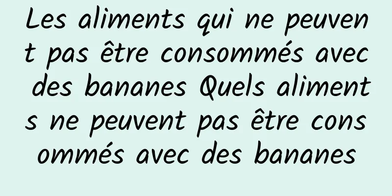 Les aliments qui ne peuvent pas être consommés avec des bananes Quels aliments ne peuvent pas être consommés avec des bananes