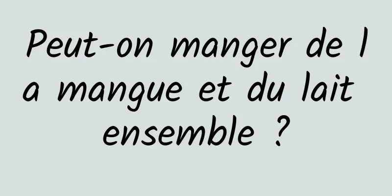 Peut-on manger de la mangue et du lait ensemble ?