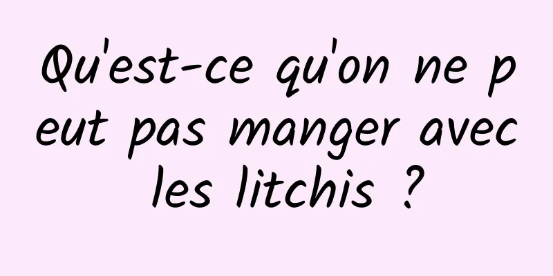 Qu'est-ce qu'on ne peut pas manger avec les litchis ?