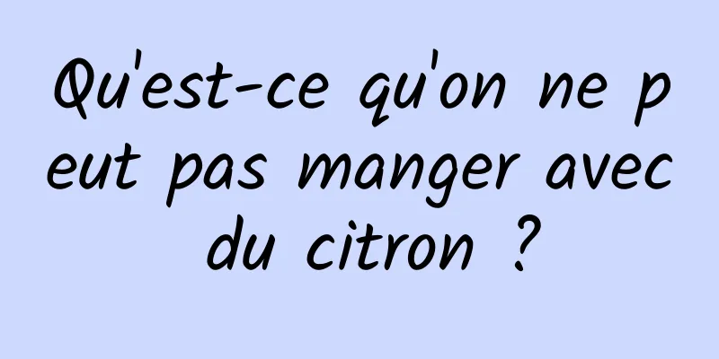 Qu'est-ce qu'on ne peut pas manger avec du citron ?