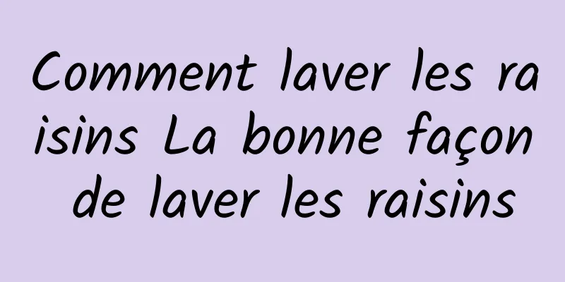 Comment laver les raisins La bonne façon de laver les raisins