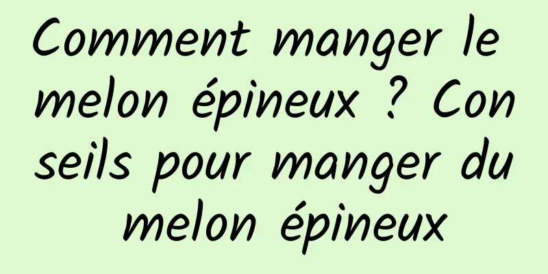 Comment manger le melon épineux ? Conseils pour manger du melon épineux