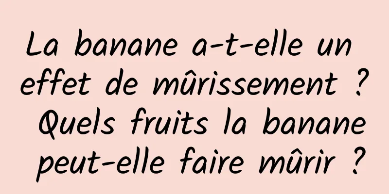 La banane a-t-elle un effet de mûrissement ? Quels fruits la banane peut-elle faire mûrir ?