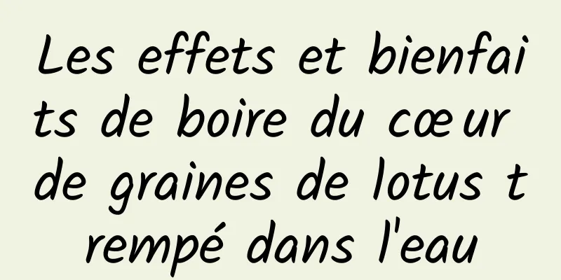 Les effets et bienfaits de boire du cœur de graines de lotus trempé dans l'eau