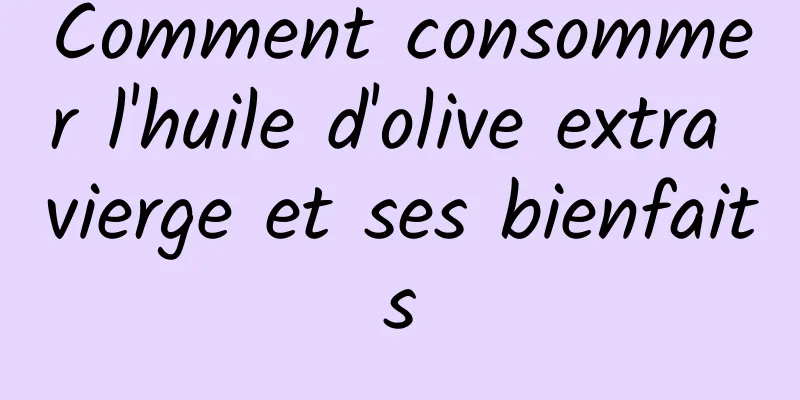 Comment consommer l'huile d'olive extra vierge et ses bienfaits