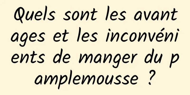 Quels sont les avantages et les inconvénients de manger du pamplemousse ?