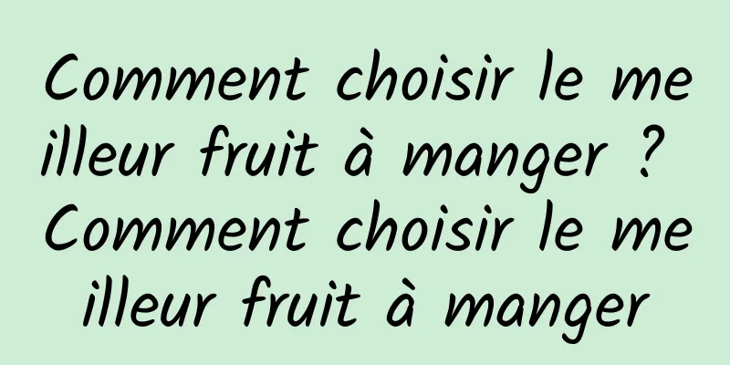 Comment choisir le meilleur fruit à manger ? Comment choisir le meilleur fruit à manger