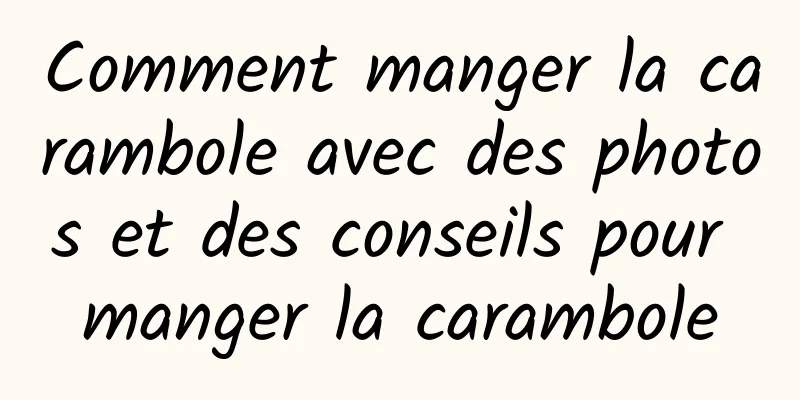 Comment manger la carambole avec des photos et des conseils pour manger la carambole