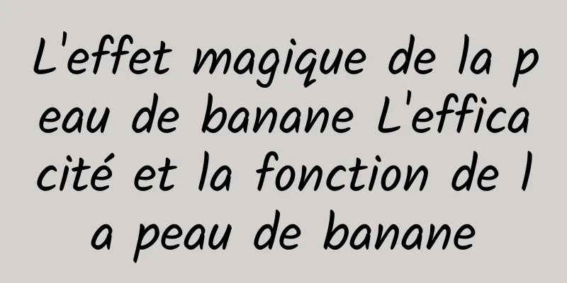 L'effet magique de la peau de banane L'efficacité et la fonction de la peau de banane