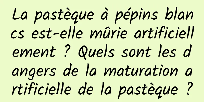 La pastèque à pépins blancs est-elle mûrie artificiellement ? Quels sont les dangers de la maturation artificielle de la pastèque ?