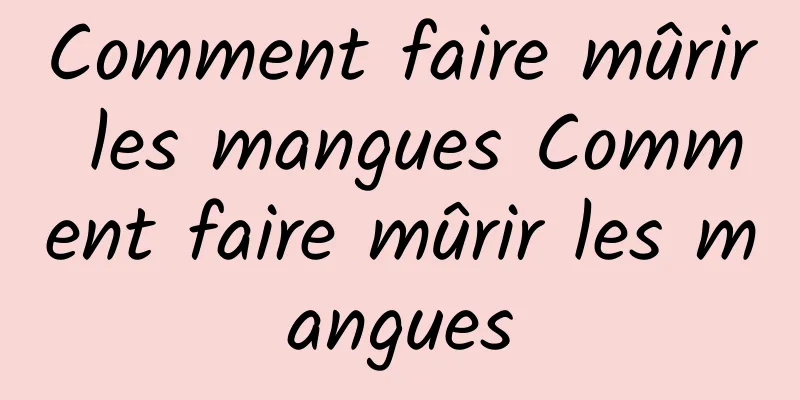 Comment faire mûrir les mangues Comment faire mûrir les mangues