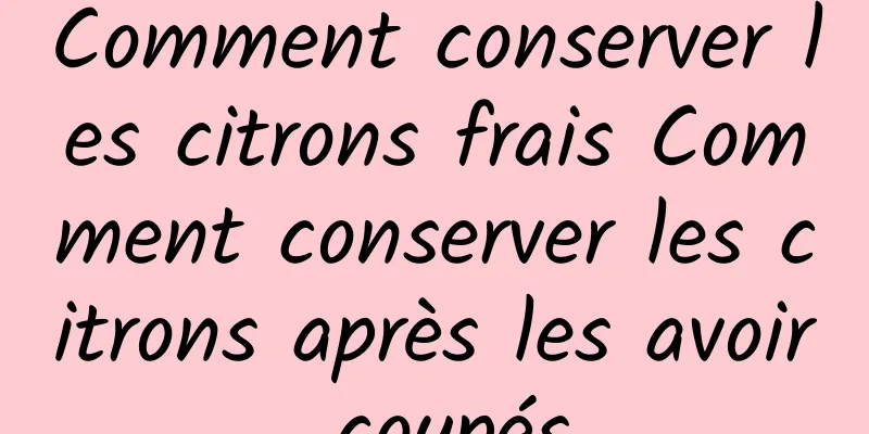 Comment conserver les citrons frais Comment conserver les citrons après les avoir coupés