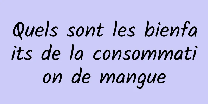 Quels sont les bienfaits de la consommation de mangue