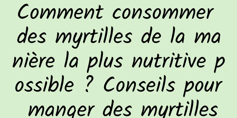 Comment consommer des myrtilles de la manière la plus nutritive possible ? Conseils pour manger des myrtilles