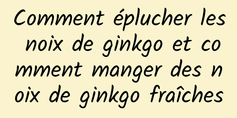 Comment éplucher les noix de ginkgo et comment manger des noix de ginkgo fraîches