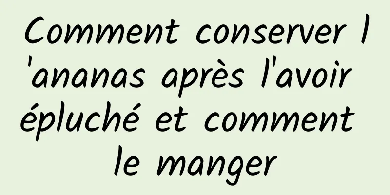 Comment conserver l'ananas après l'avoir épluché et comment le manger