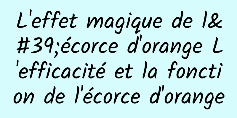 L'effet magique de l'écorce d'orange L'efficacité et la fonction de l'écorce d'orange