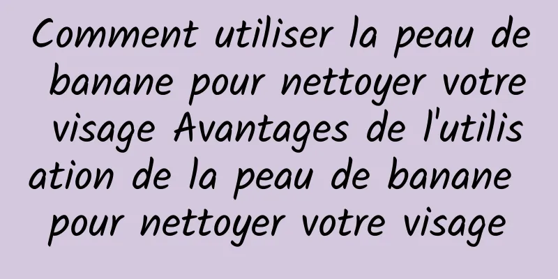 Comment utiliser la peau de banane pour nettoyer votre visage Avantages de l'utilisation de la peau de banane pour nettoyer votre visage