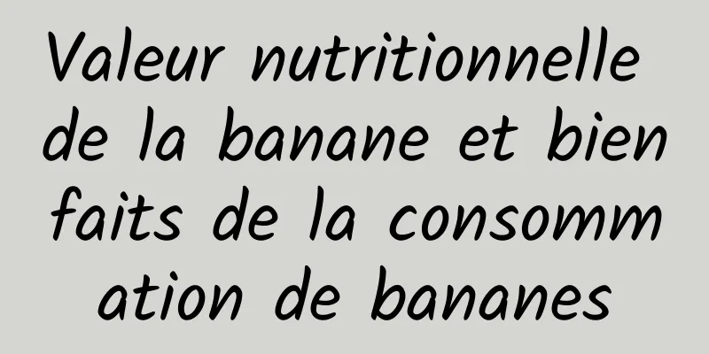 Valeur nutritionnelle de la banane et bienfaits de la consommation de bananes