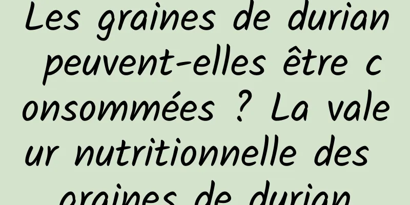 Les graines de durian peuvent-elles être consommées ? La valeur nutritionnelle des graines de durian