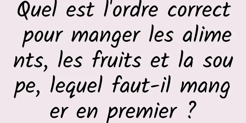 Quel est l'ordre correct pour manger les aliments, les fruits et la soupe, lequel faut-il manger en premier ?