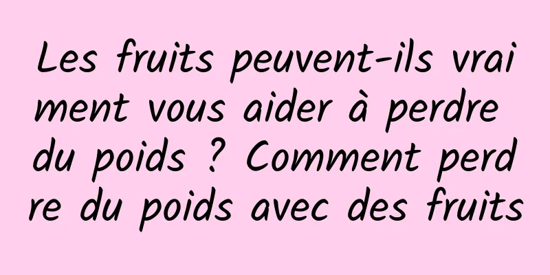 Les fruits peuvent-ils vraiment vous aider à perdre du poids ? Comment perdre du poids avec des fruits