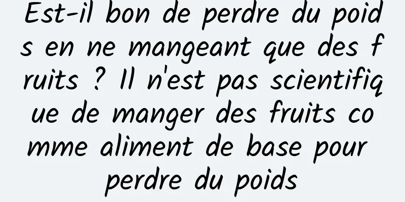 Est-il bon de perdre du poids en ne mangeant que des fruits ? Il n'est pas scientifique de manger des fruits comme aliment de base pour perdre du poids