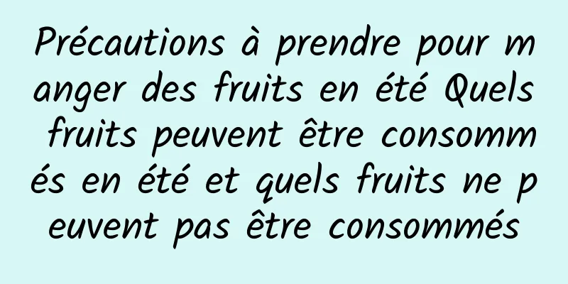 Précautions à prendre pour manger des fruits en été Quels fruits peuvent être consommés en été et quels fruits ne peuvent pas être consommés