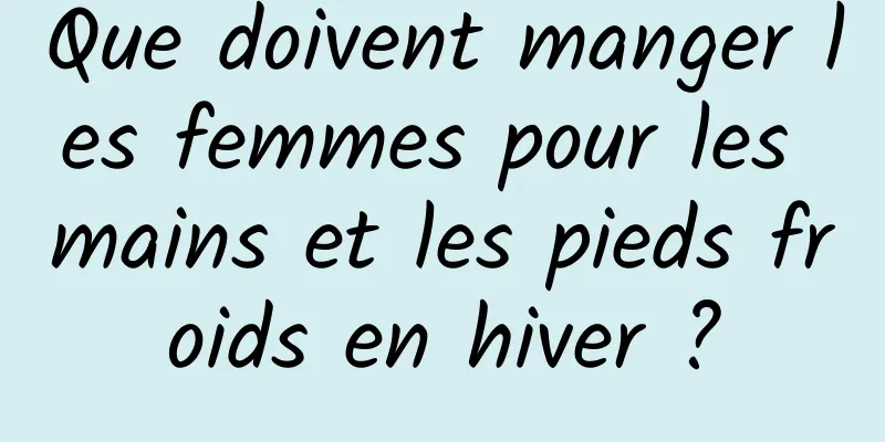 Que doivent manger les femmes pour les mains et les pieds froids en hiver ?