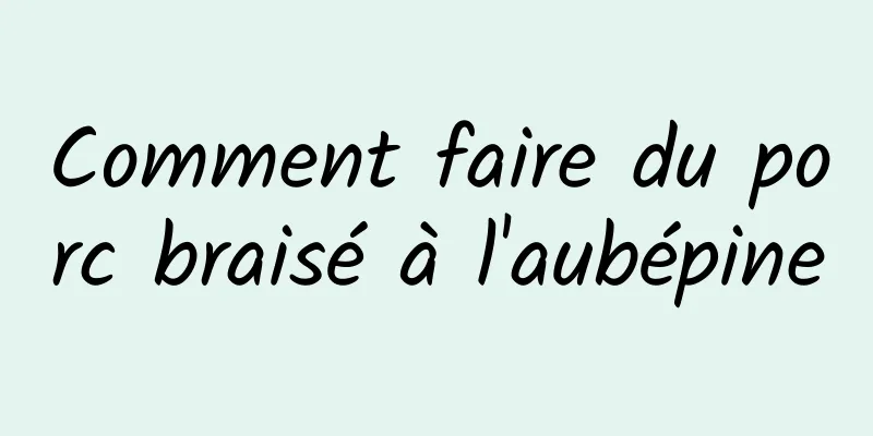 Comment faire du porc braisé à l'aubépine