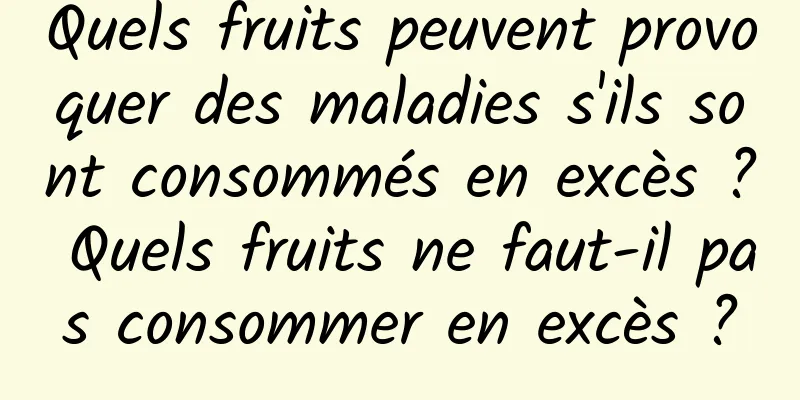 Quels fruits peuvent provoquer des maladies s'ils sont consommés en excès ? Quels fruits ne faut-il pas consommer en excès ?