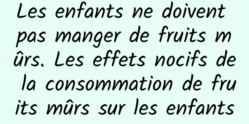 Les enfants ne doivent pas manger de fruits mûrs. Les effets nocifs de la consommation de fruits mûrs sur les enfants