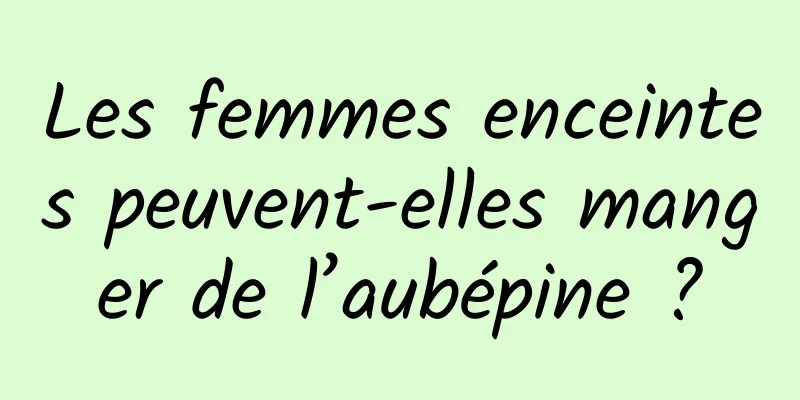 Les femmes enceintes peuvent-elles manger de l’aubépine ?