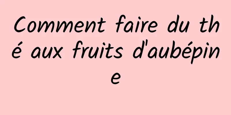 Comment faire du thé aux fruits d'aubépine