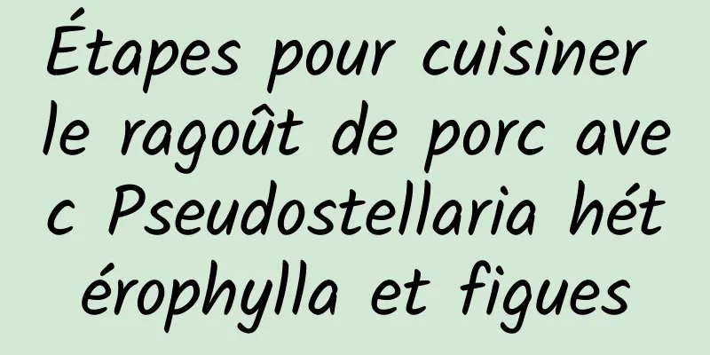 Étapes pour cuisiner le ragoût de porc avec Pseudostellaria hétérophylla et figues