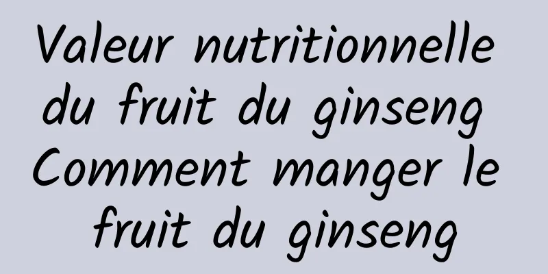 Valeur nutritionnelle du fruit du ginseng Comment manger le fruit du ginseng