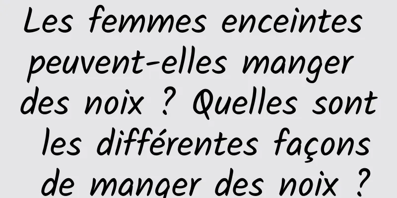 Les femmes enceintes peuvent-elles manger des noix ? Quelles sont les différentes façons de manger des noix ?