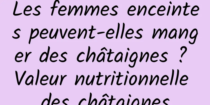 Les femmes enceintes peuvent-elles manger des châtaignes ? Valeur nutritionnelle des châtaignes