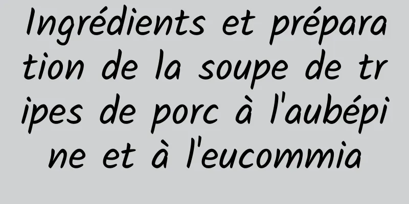 Ingrédients et préparation de la soupe de tripes de porc à l'aubépine et à l'eucommia