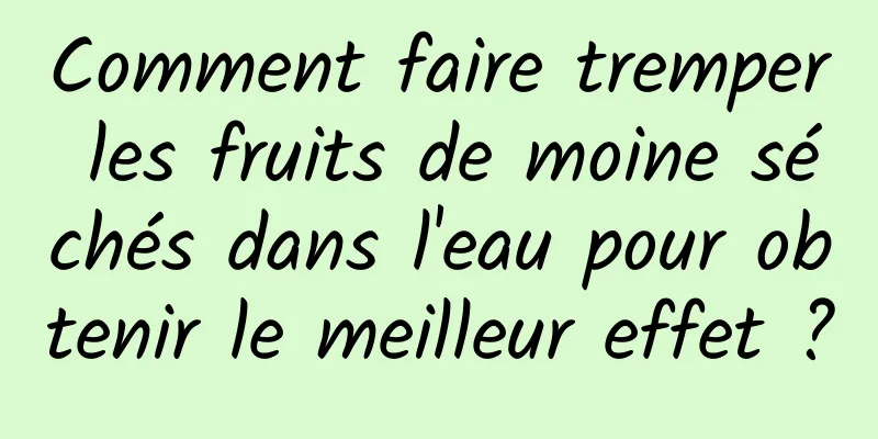 Comment faire tremper les fruits de moine séchés dans l'eau pour obtenir le meilleur effet ?