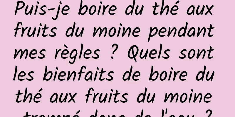 Puis-je boire du thé aux fruits du moine pendant mes règles ? Quels sont les bienfaits de boire du thé aux fruits du moine trempé dans de l'eau ?