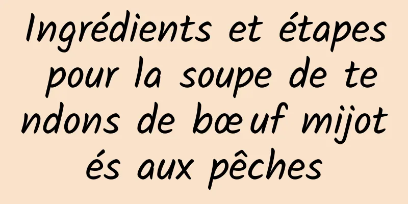 Ingrédients et étapes pour la soupe de tendons de bœuf mijotés aux pêches