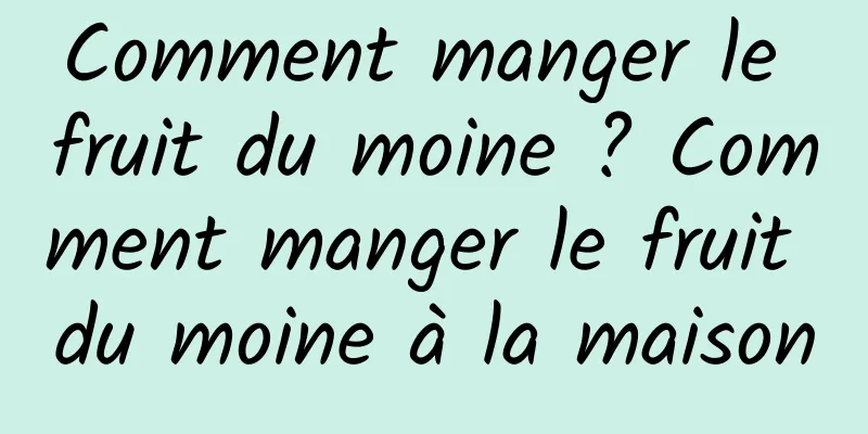 Comment manger le fruit du moine ? Comment manger le fruit du moine à la maison