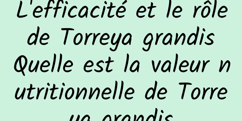 L'efficacité et le rôle de Torreya grandis Quelle est la valeur nutritionnelle de Torreya grandis