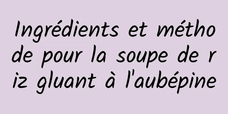 Ingrédients et méthode pour la soupe de riz gluant à l'aubépine